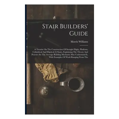 "Stair Builders' Guide: A Treatise On The Construction Of Straight Flight, Platform, Cylindrical