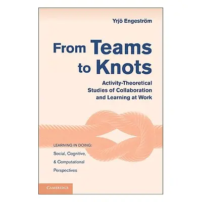 "From Teams to Knots: Activity-Theoretical Studies of Collaboration and Learning at Work" - "" (