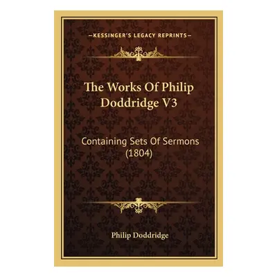 "The Works Of Philip Doddridge V3: Containing Sets Of Sermons (1804)" - "" ("Doddridge Philip")