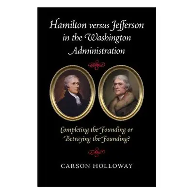 "Hamilton Versus Jefferson in the Washington Administration: Completing the Founding or Betrayin