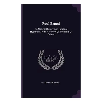 "Foul Brood: Its Natural History And Rational Treatment. With A Review Of The Work Of Others" - 