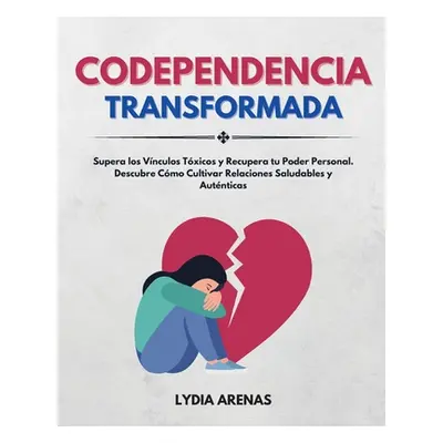 "Codependencia Transformada: Supera Los Vnculos Txicos y Recupera Tu Poder Personal. Descubre Cm