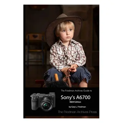 "The Friedman Archives Guide to Sony's A6700 (B&W Edition)" - "" ("Friedman Gary L.")