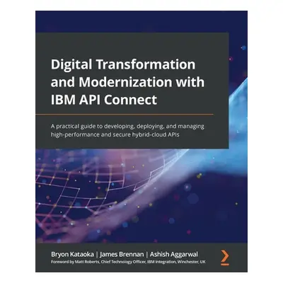 "Digital Transformation and Modernization with IBM API Connect: A practical guide to developing,