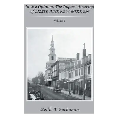 "In My Opinion, The Inquest Hearing of Lizzie Andrew Borden: Volume 1" - "" ("Buchanan Keith a."