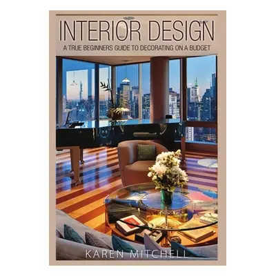 "Interior Design: A True Beginners Guide to Decorating On a Budget" - "" ("Mitchell Karen")