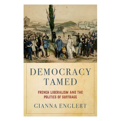 "Democracy Tamed: French Liberalism and the Politics of Suffrage" - "" ("Englert Gianna")