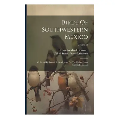 "Birds Of Southwestern Mexico: Collected By Francis E. Sumichrast For The United States National