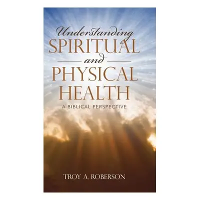 "Understanding Spiritual and Physical Health: A Biblical Perspective" - "" ("Roberson Troy a.")