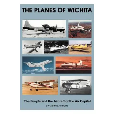 "The Planes of Wichita: The People and the Aircraft of the Air Capital" - "" ("Murphy Daryl E.")