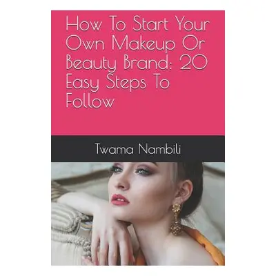 "How To Start Your Own Makeup Or Beauty Brand: 20 Easy Steps To Follow" - "" ("Nambili Twama")