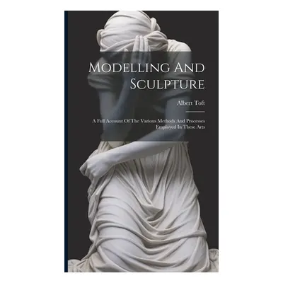 "Modelling And Sculpture: A Full Account Of The Various Methods And Processes Employed In These 