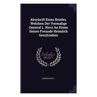 "Abschrift Eines Briefes, Welchen Der Vormalige General L. Ricci An Einen Seiner Freunde Heimlic