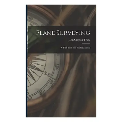 "Plane Surveying: A Text-Book and Pocket Manual" - "" ("Tracy John Clayton")