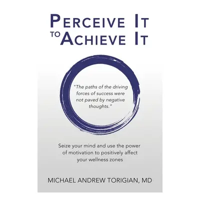 "Perceive It to Achieve It: Seize your mind and use the power of motivation to positively affect