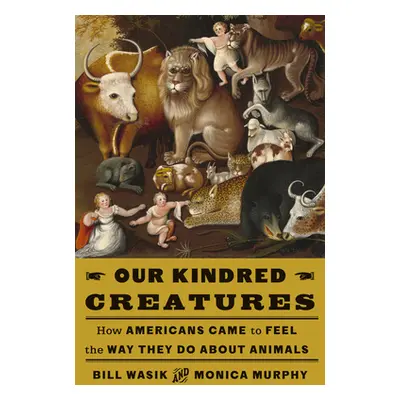 "Our Kindred Creatures: How Americans Came to Feel the Way They Do about Animals" - "" ("Wasik B