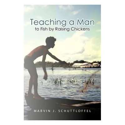 "Teaching a Man to Fish by Raising Chickens" - "" ("Schuttloffel Marvin J.")