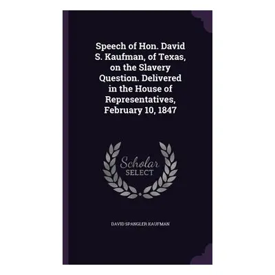 "Speech of Hon. David S. Kaufman, of Texas, on the Slavery Question. Delivered in the House of R