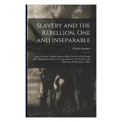 "Slavery and the Rebellion, One and Inseparable: Speech of Hon. Charles Sumner, Before the New Y