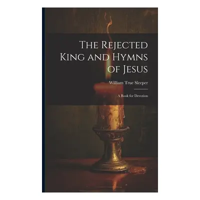 "The Rejected King and Hymns of Jesus; a Book for Devotion" - "" ("Sleeper William True 1819-190