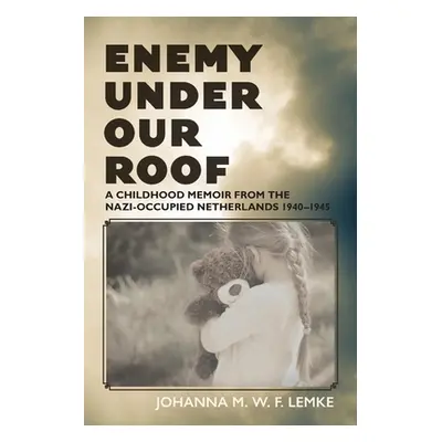 "Enemy Under Our Roof: A Childhood Memoir from the Nazi-occupied Netherlands 1940 - 1945" - "" (