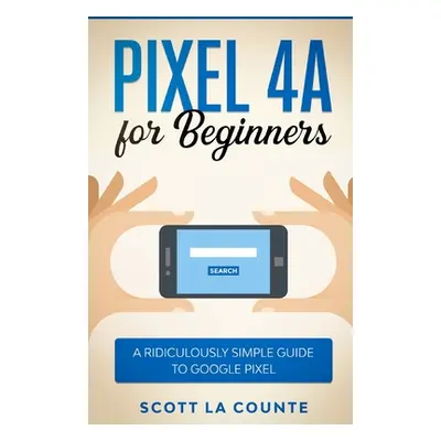 "Pixel 4A For Beginners: The Ridiculously Sime Guide To Google Pixel" - "" ("La Counte Scott")