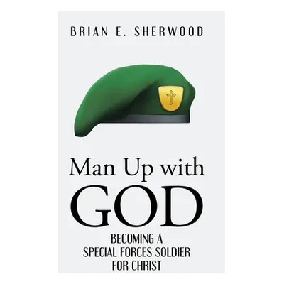 "Man Up with God: Becoming a Special Forces Soldier for Christ" - "" ("Sherwood Brian E.")