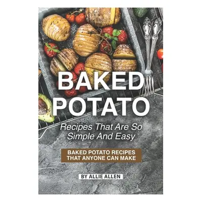 "Baked Potato Recipes That Are So Simple and Easy: Baked Potato Recipes That Anyone Can Make" - 