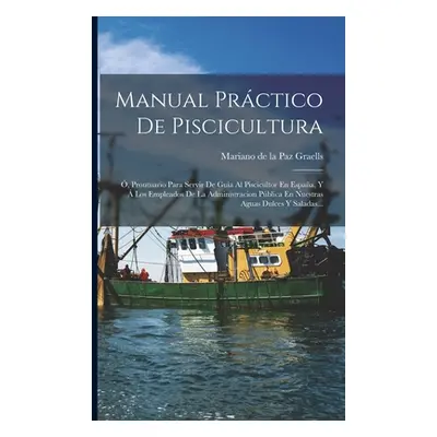 "Manual Prctico De Piscicultura: , Prontuario Para Servir De Guia Al Piscicultor En Espaa, Y Lo