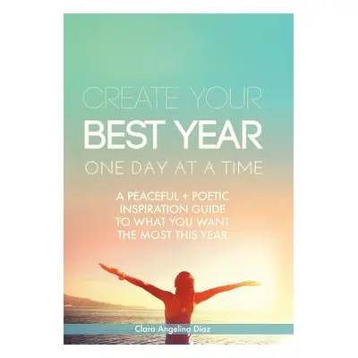 "Create Your Best Year One Day at a Time: A Peaceful, Poetic Inspiration Guide to What You Want 