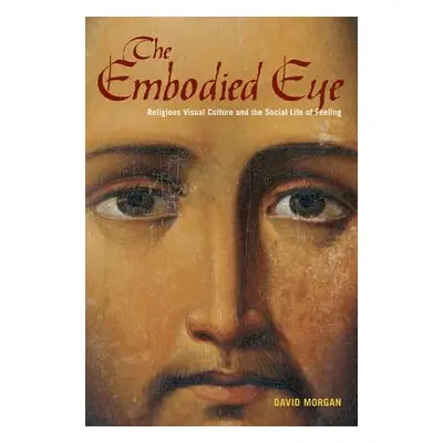 "The Embodied Eye: Religious Visual Culture and the Social Life of Feeling" - "" ("Morgan David"