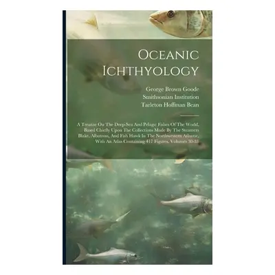 "Oceanic Ichthyology: A Treatise On The Deep-sea And Pelagic Fishes Of The World, Based Chiefly 