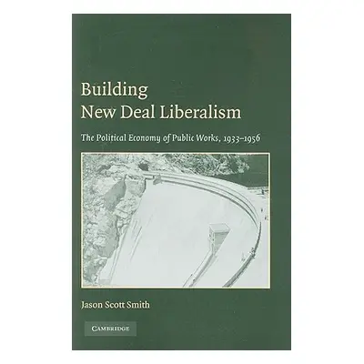 "Building New Deal Liberalism: The Political Economy of Public Works, 1933-1956" - "" ("Smith Ja