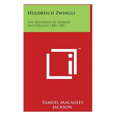 "Huldreich Zwingli: The Reformer of German Switzerland 1484-1581" - "" ("Jackson Samuel MacAuley