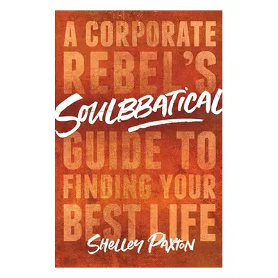 "Soulbbatical: A Corporate Rebel's Guide to Finding Your Best Life" - "" ("Paxton Shelley")