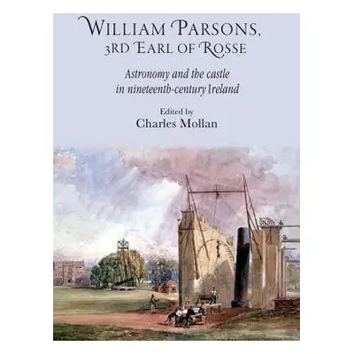 "William Parsons, 3rd Earl of Rosse: Astronomy and the Castle in Nineteenth-Century Ireland" - "