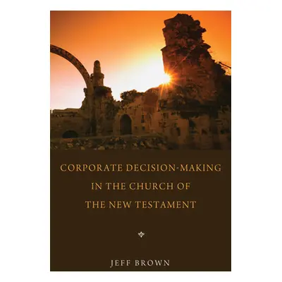 "Corporate Decision-Making in the Church of the New Testament" - "" ("Brown Jeff")