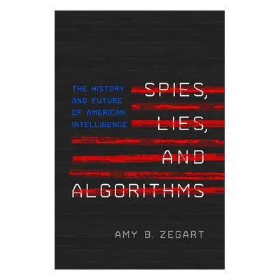 "Spies, Lies, and Algorithms: The History and Future of American Intelligence" - "" ("Zegart Amy