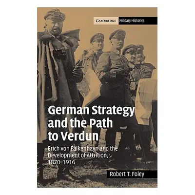 "German Strategy and the Path to Verdun: Erich Von Falkenhayn and the Development of Attrition, 