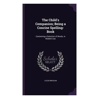 "The Child's Companion; Being a Concise Spelling-Book: Containing a Selection of Words, in Moder