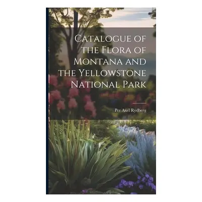 "Catalogue of the Flora of Montana and the Yellowstone National Park" - "" ("Rydberg Per Axel 18