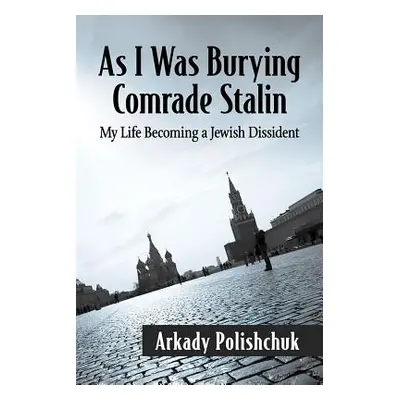 "As I Was Burying Comrade Stalin: My Life Becoming a Jewish Dissident" - "" ("Polishchuk Arkady"