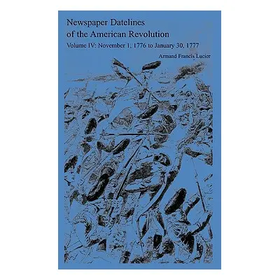 "Newspaper Datelines of the American Revolution, Vol. 4: November 1, 1776 to January 30, 1777" -