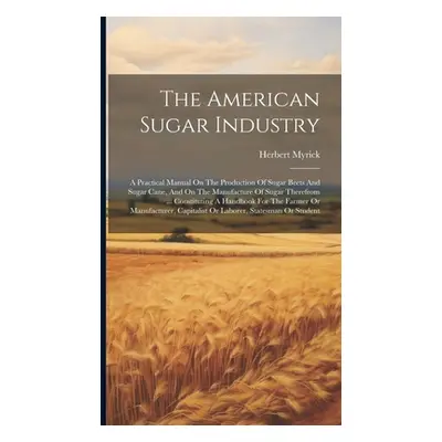 "The American Sugar Industry: A Practical Manual On The Production Of Sugar Beets And Sugar Cane