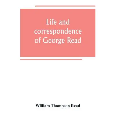 "Life and correspondence of George Read, a signer of the Declaration of Independence. With notic