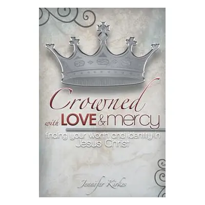 "Crowned with Love and Mercy: Finding Your Worth and Identity in Jesus Christ" - "" ("Kirkes Jen