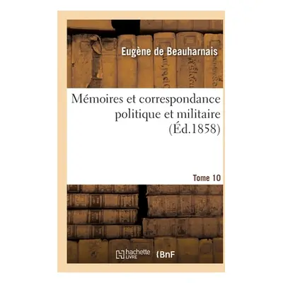 "Mmoires Et Correspondance Politique Et Militaire. Tome 10" - "" ("de Beauharnais Eugne")