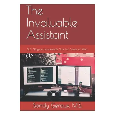 "The Invaluable Assistant: 30+ Ways to Demonstrate Your Full Value at Work" - "" ("Geroux M. S. 