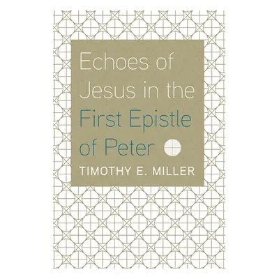 "Echoes of Jesus in the First Epistle of Peter" - "" ("Miller Timothy E.")