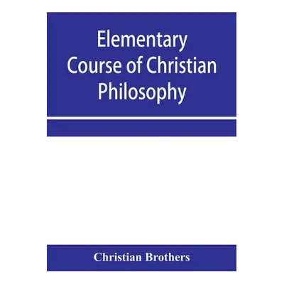 "Elementary course of Christian philosophy: based on the principles of the best scholastic autho